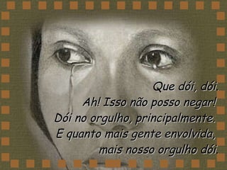 Que dói, dói. Ah! Isso não posso negar!  Dói no orgulho, principalmente.  E quanto mais gente envolvida,  mais nosso orgulho dói. 