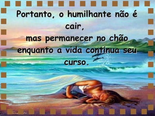 Portanto, o humilhante não é cair,  mas permanecer no chão enquanto a vida continua seu curso. 