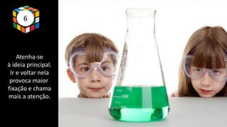 6
Atenha-se
à ideia principal.
Ir e voltar nela
provoca maior
fixação e chama
mais a atenção.
 