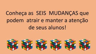 Conheça as SEIS MUDANÇAS que
podem atrair e manter a atenção
de seus alunos!
 