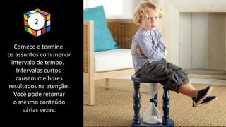 2
Comece e termine
os assuntos com menor
intervalo de tempo.
Intervalos curtos
causam melhores
resultados na atenção.
Você pode retomar
o mesmo conteúdo
várias vezes.
 