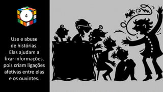 4
Use e abuse
de histórias.
Elas ajudam a
fixar informações,
pois criam ligações
afetivas entre elas
e os ouvintes.
 