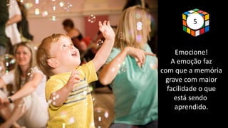 5
Emocione!
A emoção faz
com que a memória
grave com maior
facilidade o que
está sendo
aprendido.
 