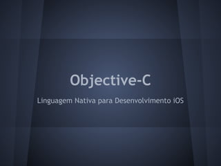 Objective-C
Linguagem Nativa para Desenvolvimento iOS
 