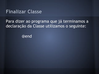 Finalizar Classe
Para dizer ao programa que já terminamos a
declaração da Classe utilizamos o seguinte:
@end
 