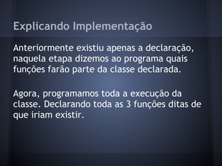 Explicando Implementação
Anteriormente existiu apenas a declaração,
naquela etapa dizemos ao programa quais
funções farão parte da classe declarada.
Agora, programamos toda a execução da
classe. Declarando toda as 3 funções ditas de
que iriam existir.
 
