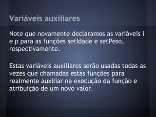 Variáveis auxiliares
Note que novamente declaramos as variáveis i
e p para as funções setIdade e setPeso,
respectivamente.
Estas variáveis auxiliares serão usadas todas as
vezes que chamadas estas funções para
realmente auxiliar na execução da função e
atribuição de um novo valor.
 