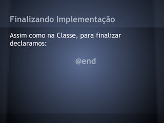 Finalizando Implementação
Assim como na Classe, para finalizar
declaramos:
@end
 