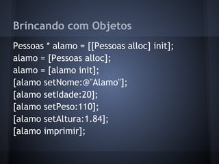 Brincando com Objetos
Pessoas * alamo = [[Pessoas alloc] init];
alamo = [Pessoas alloc];
alamo = [alamo init];
[alamo setNome:@"Alamo"];
[alamo setIdade:20];
[alamo setPeso:110];
[alamo setAltura:1.84];
[alamo imprimir];
 