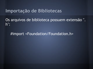 Importação de Bibliotecas
Os arquivos de biblioteca possuem extensão ".
h":
#import <Foundation/Foundation.h>
 