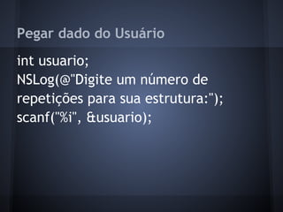 Pegar dado do Usuário
int usuario;
NSLog(@"Digite um número de
repetições para sua estrutura:");
scanf("%i", &usuario);
 