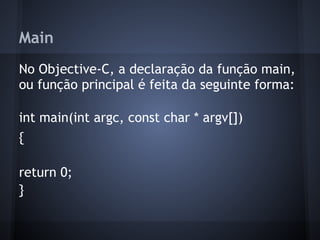 Main
No Objective-C, a declaração da função main,
ou função principal é feita da seguinte forma:
int main(int argc, const char * argv[])
{
return 0;
}
 