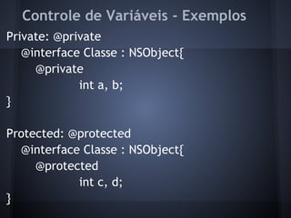 Controle de Variáveis - Exemplos
Private: @private
@interface Classe : NSObject{
@private
int a, b;
}
Protected: @protected
@interface Classe : NSObject{
@protected
int c, d;
}
 