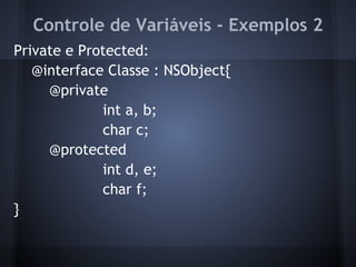 Controle de Variáveis - Exemplos 2
Private e Protected:
@interface Classe : NSObject{
@private
int a, b;
char c;
@protected
int d, e;
char f;
}
 