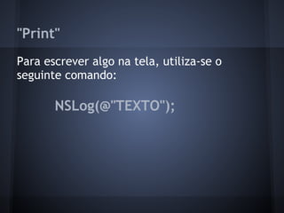 "Print"
Para escrever algo na tela, utiliza-se o
seguinte comando:
NSLog(@"TEXTO");
 