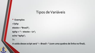 Tipos deVariáveis
• Exemplos
<?php
$teste = "Brasil";
$php = "---$teste---n";
echo "$php";
?>
A saída desse script será "---Brasil--" (com uma quebra de linha no final).
 