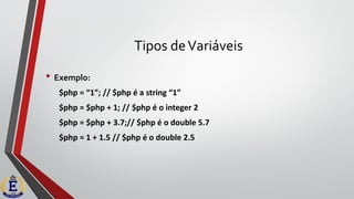 Tipos deVariáveis
• Exemplo:
$php = “1”; // $php é a string “1”
$php = $php + 1; // $php é o integer 2
$php = $php + 3.7;// $php é o double 5.7
$php = 1 + 1.5 // $php é o double 2.5
 