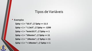 Tipos deVariáveis
• Exemplos
$php = 1 + “10.5”; // $php == 11.5
$php = 1 + “-1.3e3”; // $php == -1299
$php = 1 + “teste10.5”; // $php == 1
$php = 1 + “10testes”; // $php == 11
$php = 1 + " 10testes"; // $php == 11
$php = 1 + "+ 10testes"; // $php == 1
 