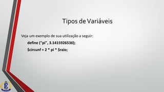 Tipos deVariáveis
Veja um exemplo de sua utilização a seguir:
define ("pi", 3.1415926536);
$circunf = 2 * pi * $raio;
 