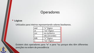 Operadores
• Lógicos
Utilizados para inteiros representando valores booleanos.
Existem dois operadores para “e” e para “ou porque eles têm diferentes
posições na ordem de precedência
 