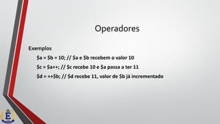 Operadores
Exemplos
$a = $b = 10; // $a e $b recebem o valor 10
$c = $a++; // $c recebe 10 e $a passa a ter 11
$d = ++$b; // $d recebe 11, valor de $b já incrementado
 