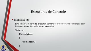 Estruturas de Controle
• Condicional (if)
Esta instrução permite executar comandos ou blocos de comandos com
base em testes feitos durante a execução.
Sintaxe:
if(<condição>)
{
<comandos>;
}
 