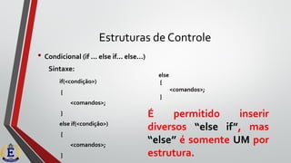 Estruturas de Controle
• Condicional (if ... else if... else...)
Sintaxe:
if(<condição>)
{
<comandos>;
}
else if(<condição>)
{
<comandos>;
}
else
{
<comandos>;
}
É permitido inserir
diversos “else if”, mas
“else” é somente UM por
estrutura.
 