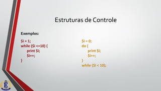 Estruturas de Controle
Exemplos:
$i = 0;
do {
print $i;
$i++;
}
while ($i < 10);
$i = 1;
while ($i <=10) {
print $i;
$i++;
}
 