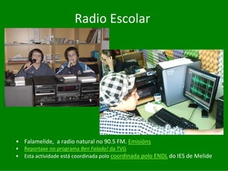 Radio	Escolar




• Falamelide,		a	radio	natural	no	90.5	FM.	Emisións
•   Reportaxe	no	programa	Ben	Falado! da	TVG
•   Esta	actividade	está coordinada	polo	coordinada	polo	ENDL do	IES	de	Melide
 