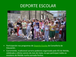 DEPORTE	ESCOLAR




• Participación	nos	programas	de	Deporte	Escolar	da	Consellería	de	
  Educación.
• Corremelide,	tradicional	carreira	pedestre	organizada	polo	IES	de	Melide,	
  celebrada	o	último	venres	do	mes	de	maio,	na	que	participan	todos	os	
  escolares	de	Melide	nunha	xornada	festiva.
 