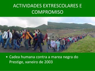 ACTIVIDADES	EXTRESCOLARES	E	
          COMPROMISO




• Cadea	humana	contra	a	marea	negra	do	
  Prestige,	xaneiro	de	2003
 