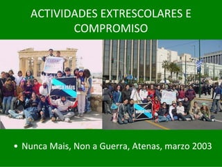 ACTIVIDADES	EXTRESCOLARES	E	
          COMPROMISO




• Nunca	Mais,	Non	a	Guerra,	Atenas,	marzo	2003
 