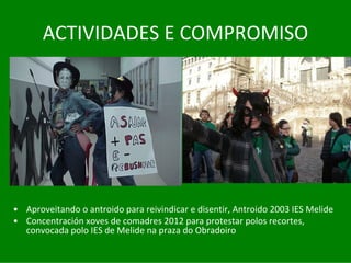 ACTIVIDADES	E	COMPROMISO




• Aproveitando	o	antroido para	reivindicar	e	disentir,	Antroido	2003	IES	Melide
• Concentración	xoves	de	comadres	2012	para	protestar	polos	recortes,	
  convocada	polo	IES	de	Melide	na	praza	do	Obradoiro
 