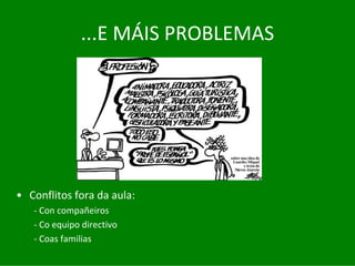 ...E	MÁIS	PROBLEMAS




• Conflitos	fora	da	aula:
   ‐ Con	compañeiros
   ‐ Co	equipo	directivo
   ‐ Coas	familias
 