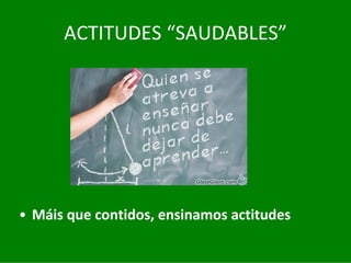 ACTITUDES	“SAUDABLES”




• Máis	que	contidos,	ensinamos	actitudes
 