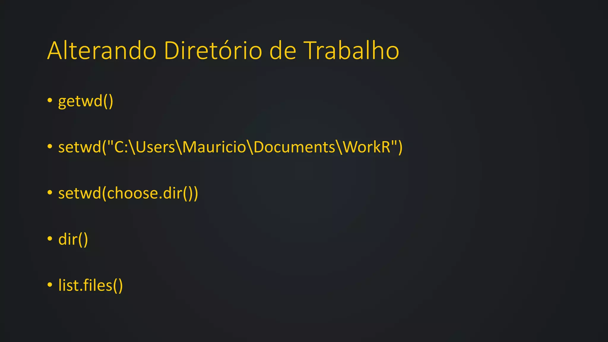 Alterando Diretório de Trabalho
• getwd()
• setwd("C:UsersMauricioDocumentsWorkR")
• setwd(choose.dir())
• dir()
• list.files()
 