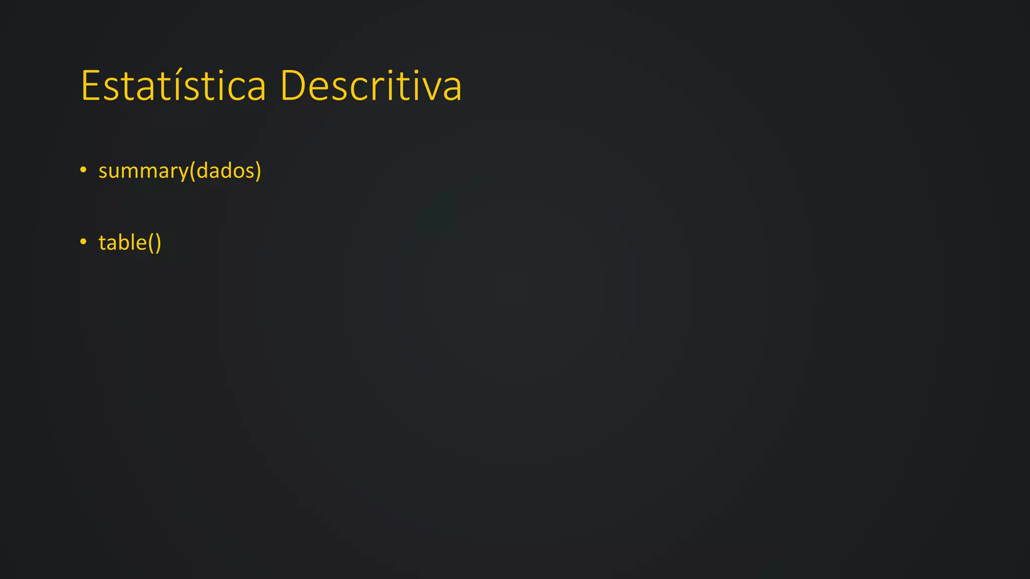 Estatística Descritiva
• summary(dados)
• table()
 