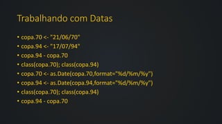 Trabalhando com Datas
• copa.70 <- "21/06/70"
• copa.94 <- "17/07/94"
• copa.94 - copa.70
• class(copa.70); class(copa.94)
• copa.70 <- as.Date(copa.70,format="%d/%m/%y")
• copa.94 <- as.Date(copa.94,format="%d/%m/%y")
• class(copa.70); class(copa.94)
• copa.94 - copa.70
 