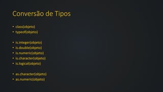 Conversão de Tipos
• class(objeto)
• typeof(objeto)
• is.integer(objeto)
• is.double(objeto)
• is.numeric(objeto)
• is.character(objeto)
• is.logical(objeto)
• as.character(objeto)
• as.numeric(objeto)
 