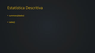 Estatística Descritiva
• summary(dados)
• table()
 