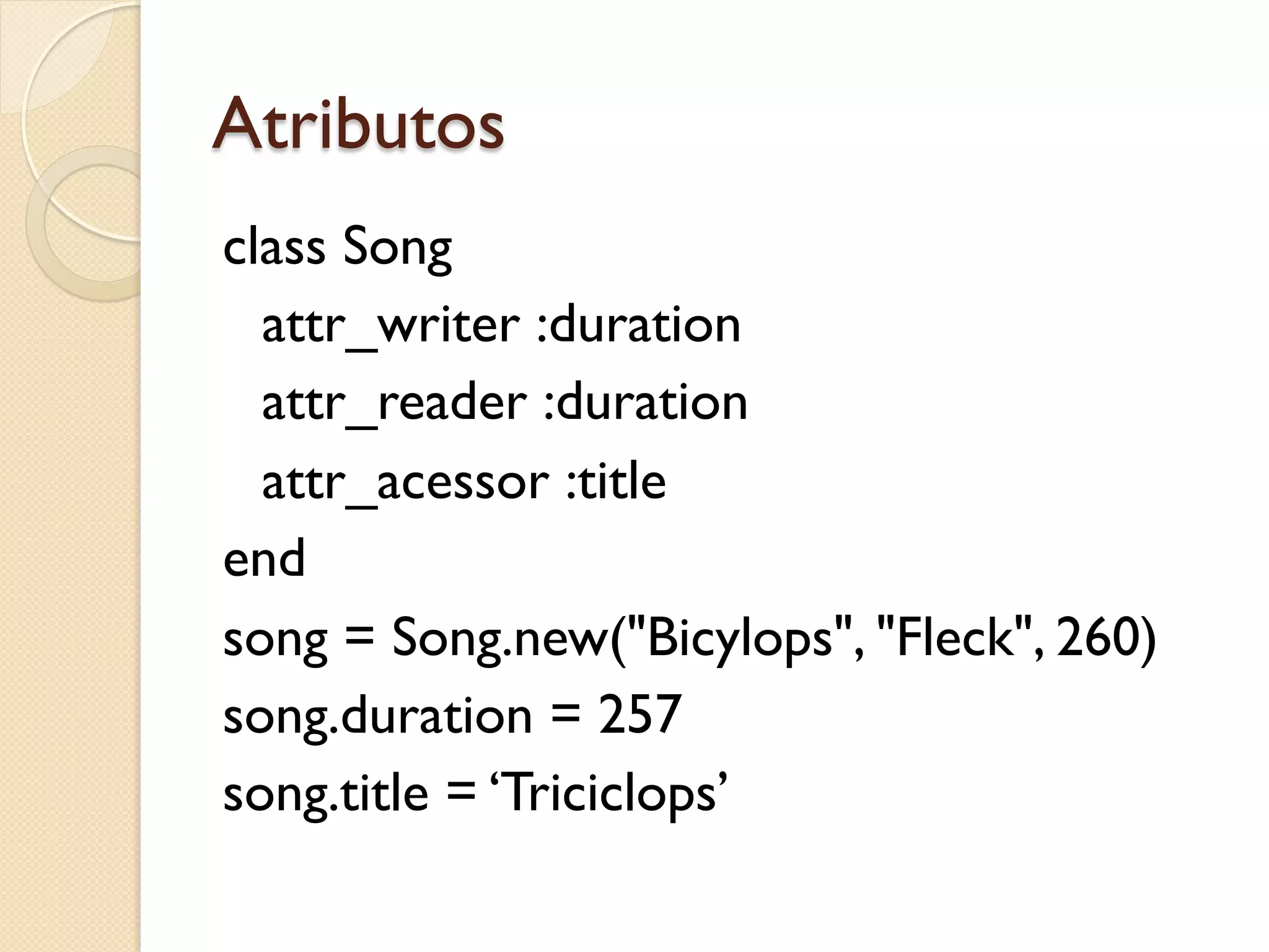 Atributos
class Song
  attr_writer :duration
  attr_reader :duration
  attr_acessor :title
end
song = Song.new("Bicylops", "Fleck", 260)
song.duration = 257
song.title = ‘Triciclops’
 
