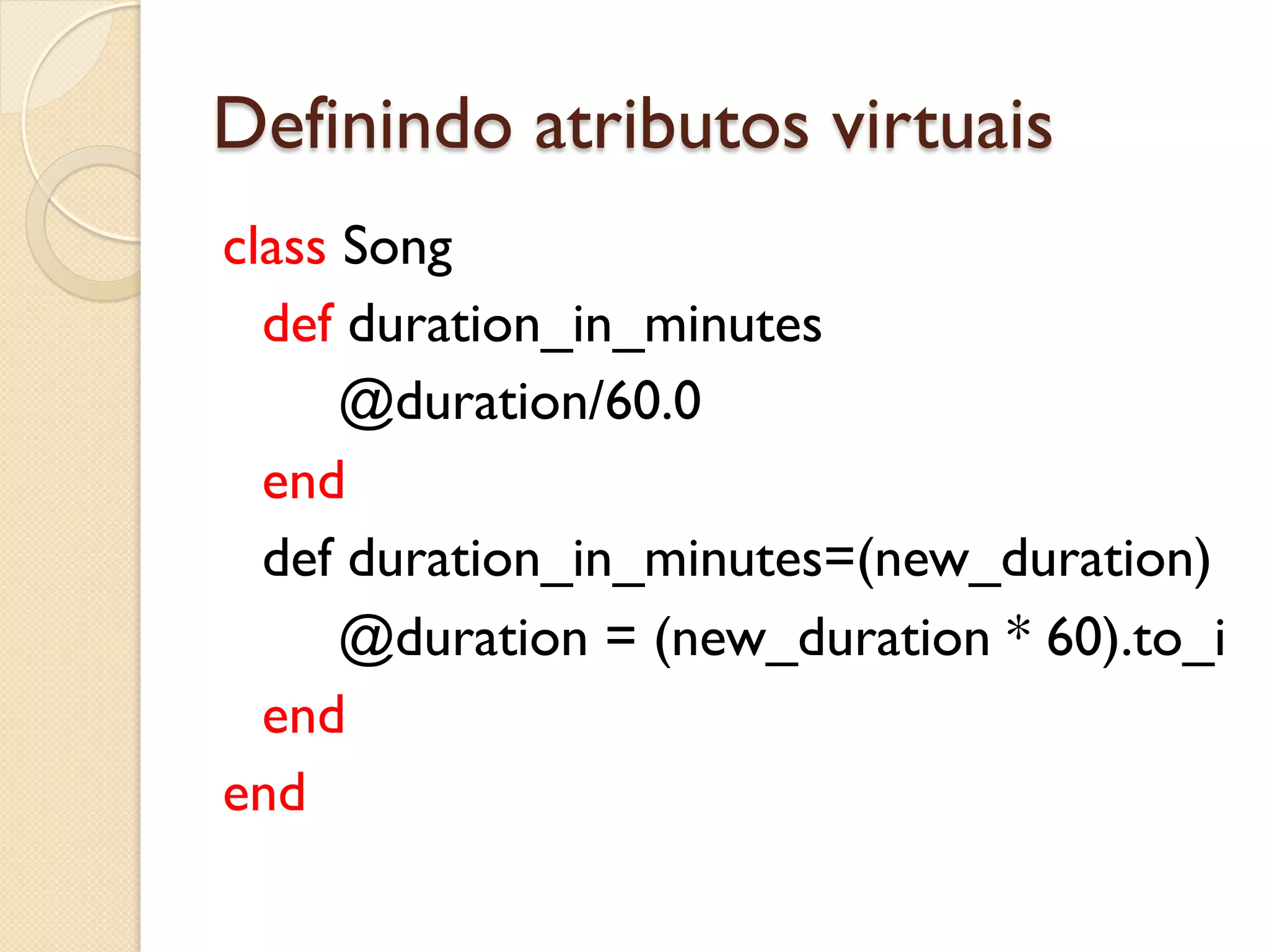 Definindo atributos virtuais
class Song
  def duration_in_minutes
      @duration/60.0
  end
  def duration_in_minutes=(new_duration)
      @duration = (new_duration * 60).to_i
  end
end
 