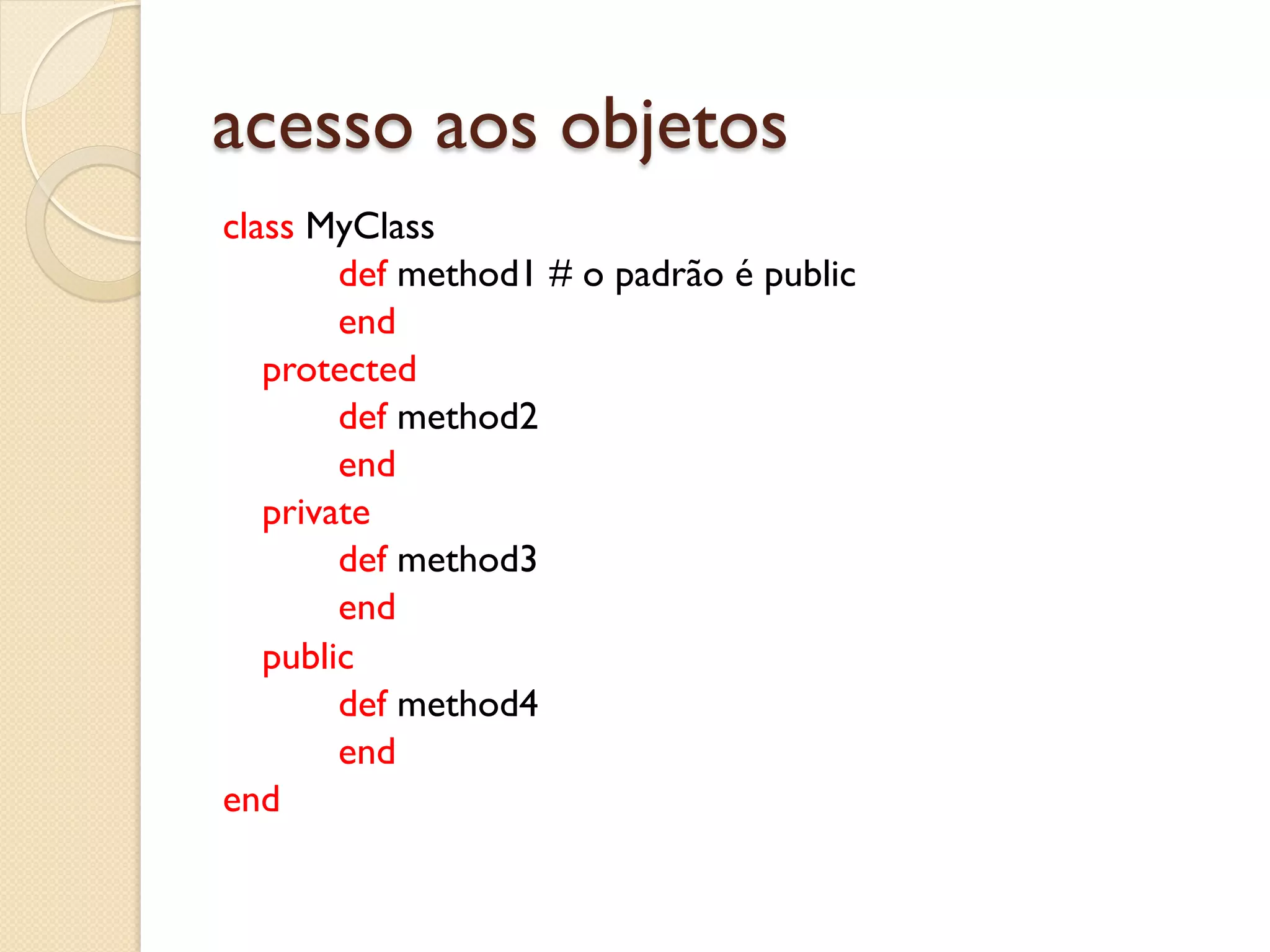 acesso aos objetos
class MyClass
        def method1 # o padrão é public
        end
   protected
        def method2
        end
   private
        def method3
        end
   public
        def method4
        end
end
 