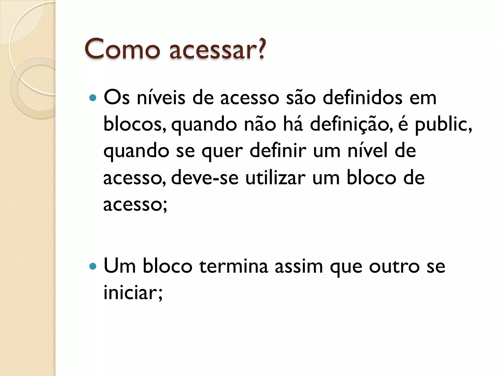 Como acessar?
—  Osníveis de acesso são definidos em
  blocos, quando não há definição, é public,
  quando se quer definir um nível de
  acesso, deve-se utilizar um bloco de
  acesso;

—  Um bloco termina assim que outro se
  iniciar;
 