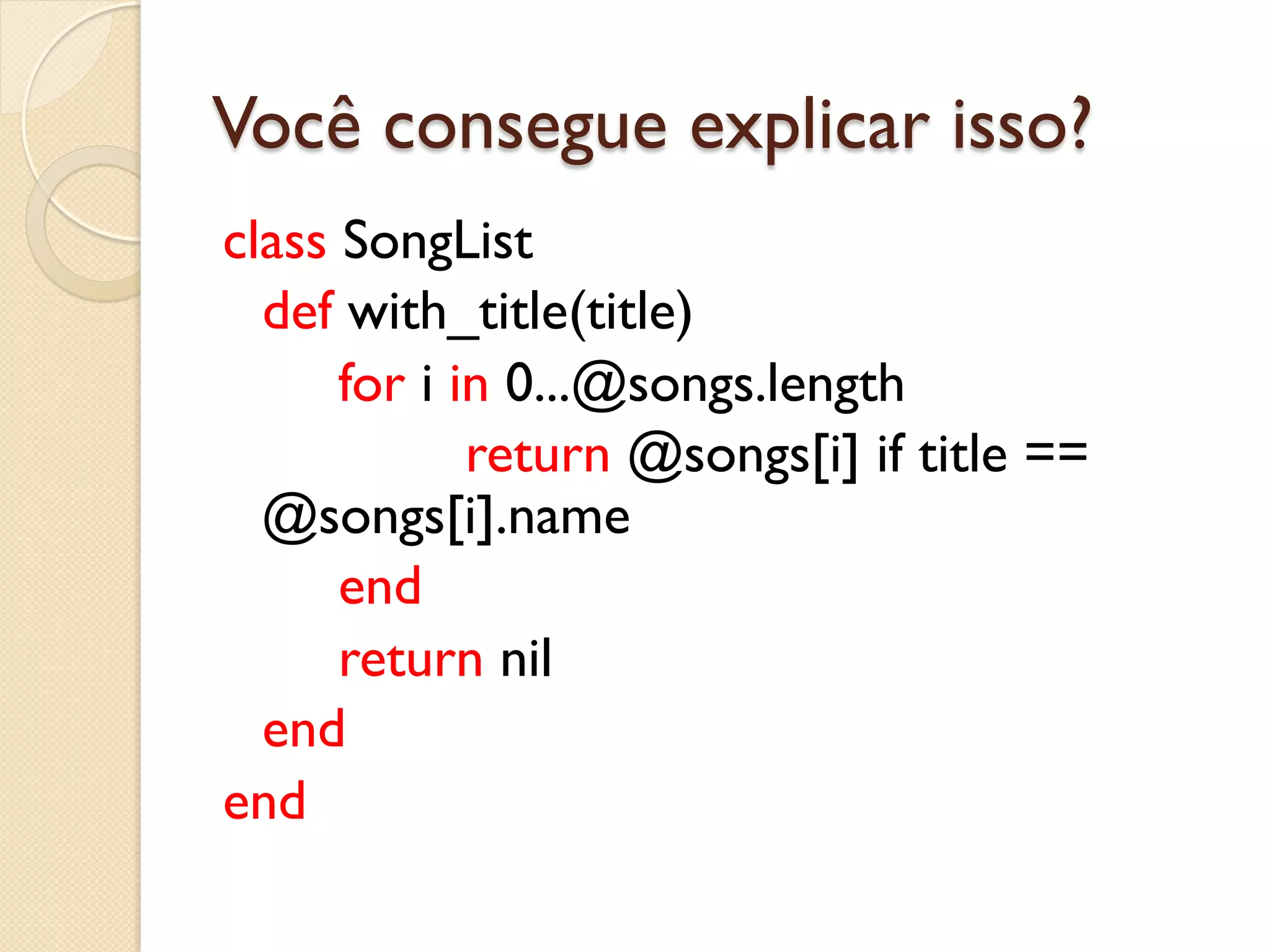 Você consegue explicar isso?
class SongList
  def with_title(title)
      for i in 0...@songs.length
             return @songs[i] if title ==
  @songs[i].name
      end
      return nil
  end
end
 