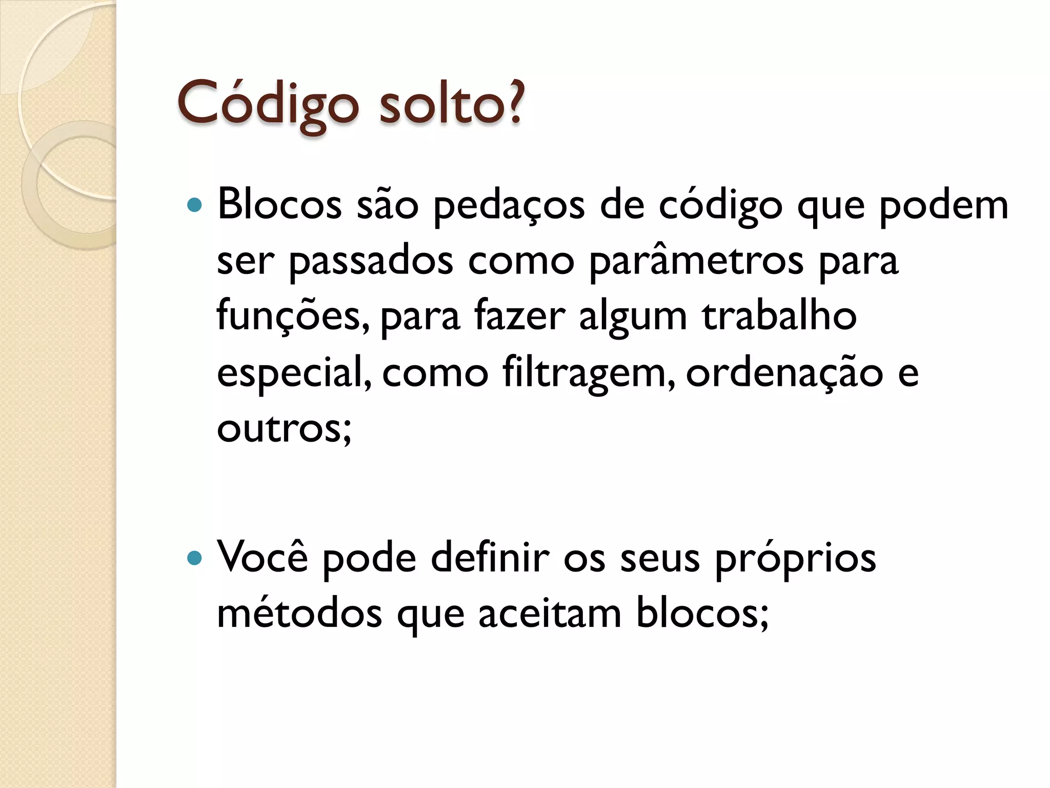 Código solto?
—  Blocossão pedaços de código que podem
  ser passados como parâmetros para
  funções, para fazer algum trabalho
  especial, como filtragem, ordenação e
  outros;

—  Você
      pode definir os seus próprios
  métodos que aceitam blocos;
 