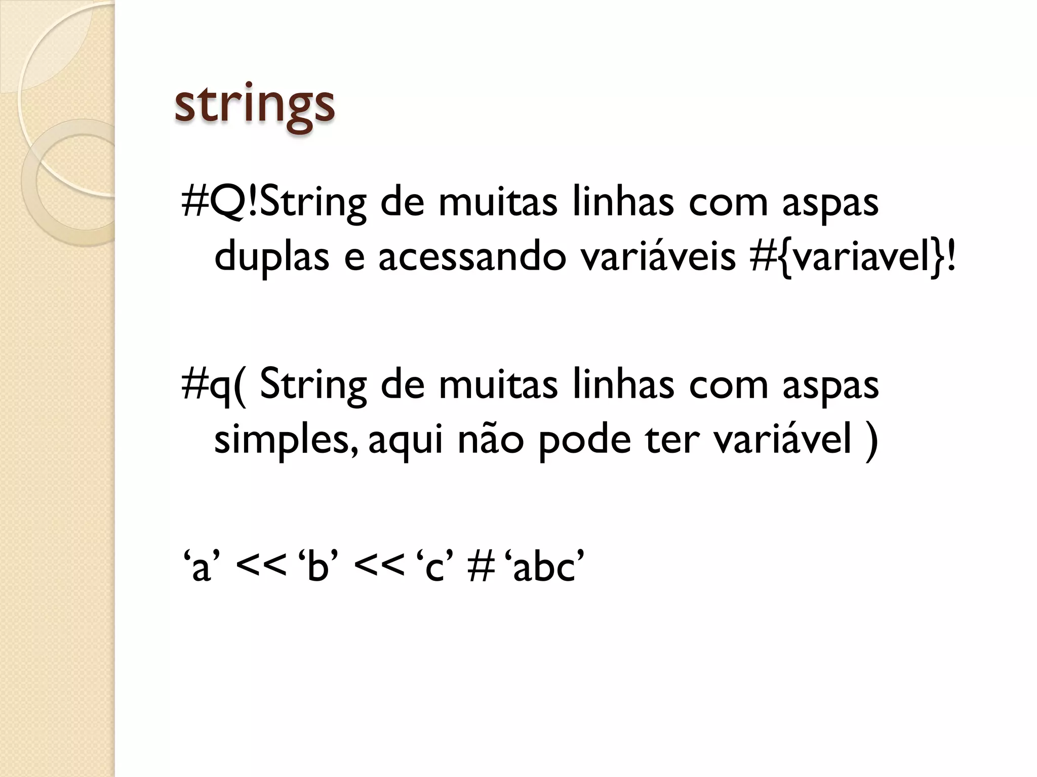 strings
#Q!String de muitas linhas com aspas
 duplas e acessando variáveis #{variavel}!

#q( String de muitas linhas com aspas
 simples, aqui não pode ter variável )

‘a’ << ‘b’ << ‘c’ # ‘abc’
 