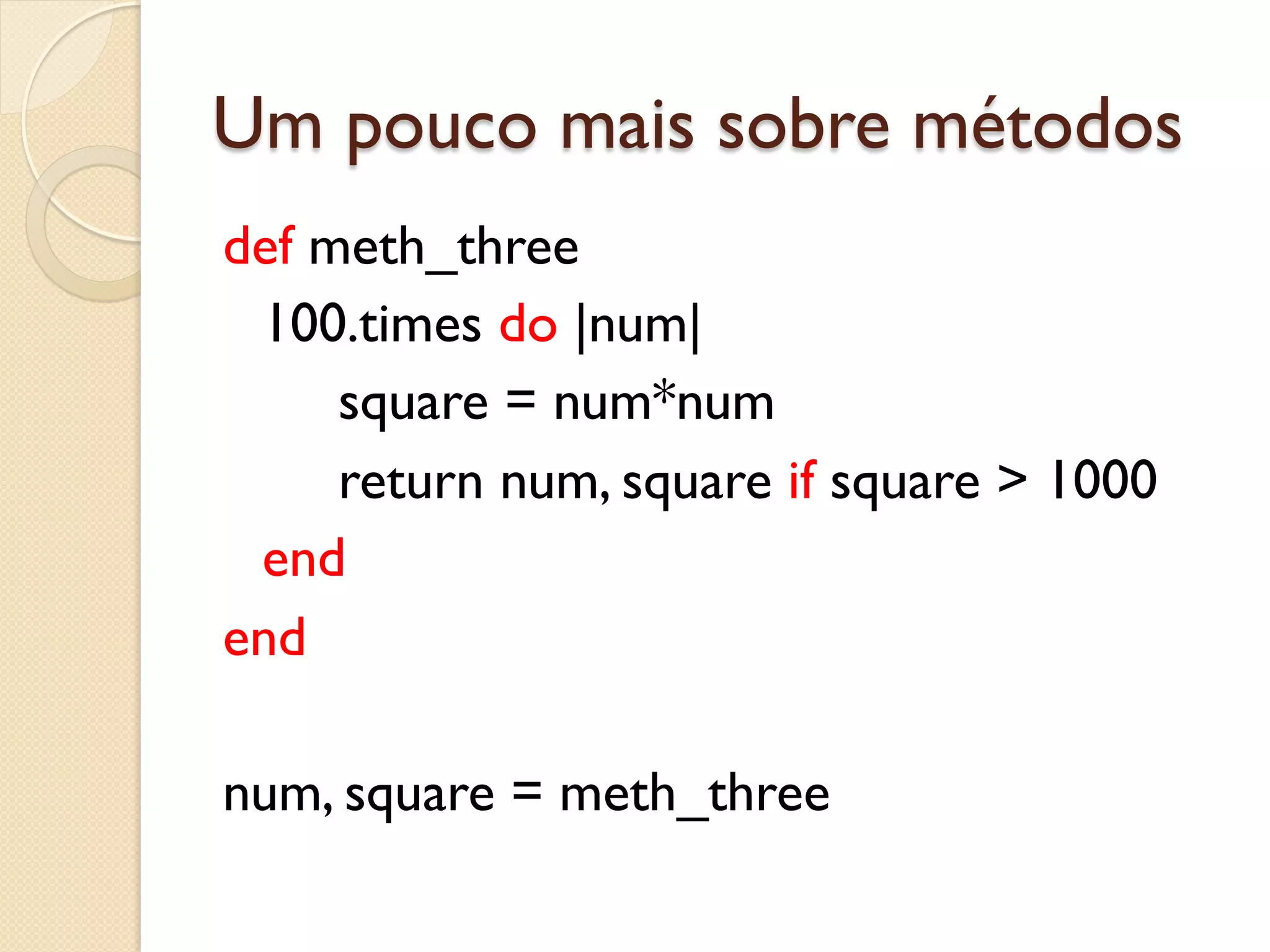 Um pouco mais sobre métodos
def meth_three
 100.times do |num|
     square = num*num
     return num, square if square > 1000
 end
end

num, square = meth_three
 