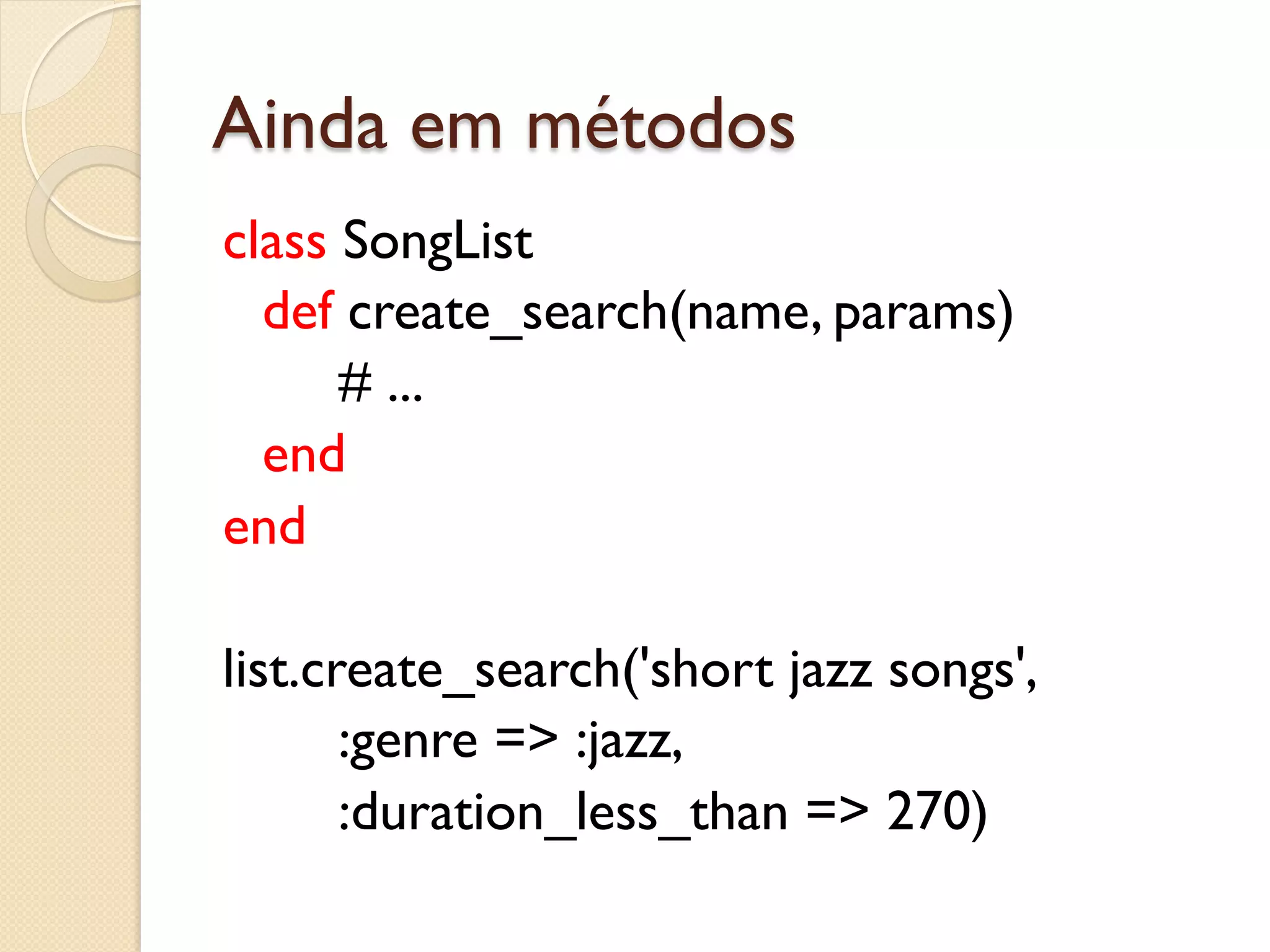 Ainda em métodos
class SongList
  def create_search(name, params)
      # ...
  end
end

list.create_search('short jazz songs',
       :genre => :jazz,
       :duration_less_than => 270)
 