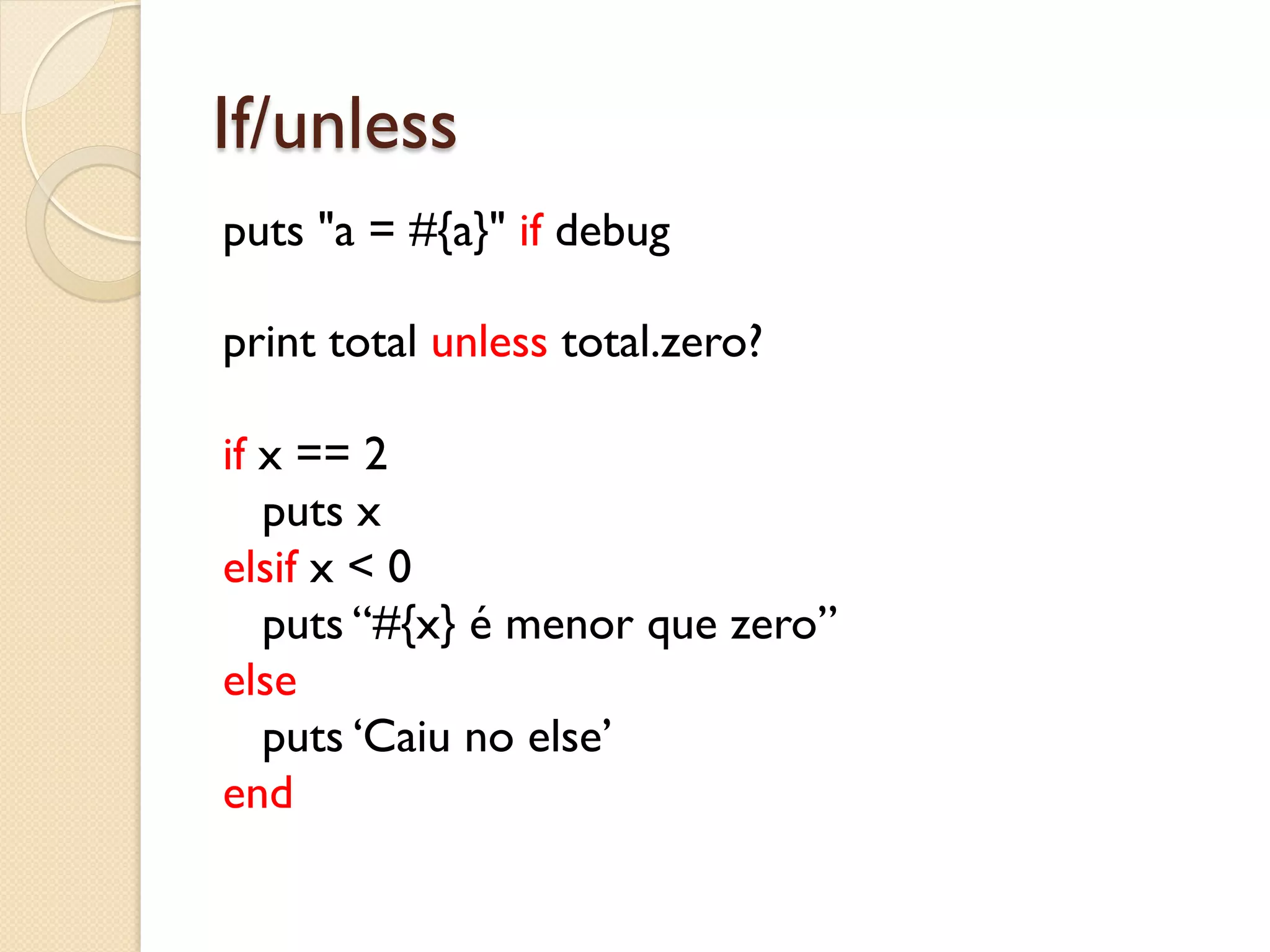 If/unless
puts "a = #{a}" if debug

print total unless total.zero?

if x == 2
   puts x
elsif x < 0
   puts “#{x} é menor que zero”
else
   puts ‘Caiu no else’
end
 